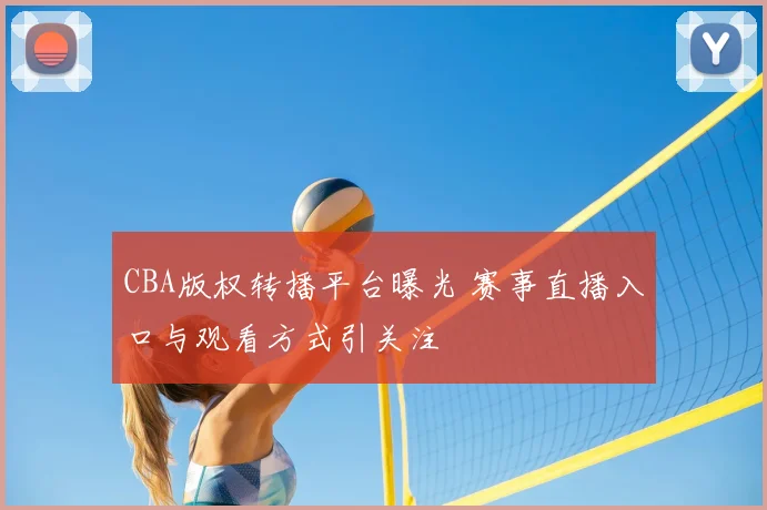 CBA版权转播平台曝光 赛事直播入口与观看方式引关注