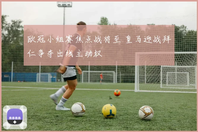 欧冠小组赛焦点战将至 皇马迎战拜仁争夺出线主动权