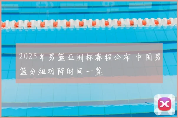 2025年男篮亚洲杯赛程公布 中国男篮分组对阵时间一览