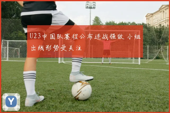 U23中国队赛程公布连战强敌 小组出线形势受关注