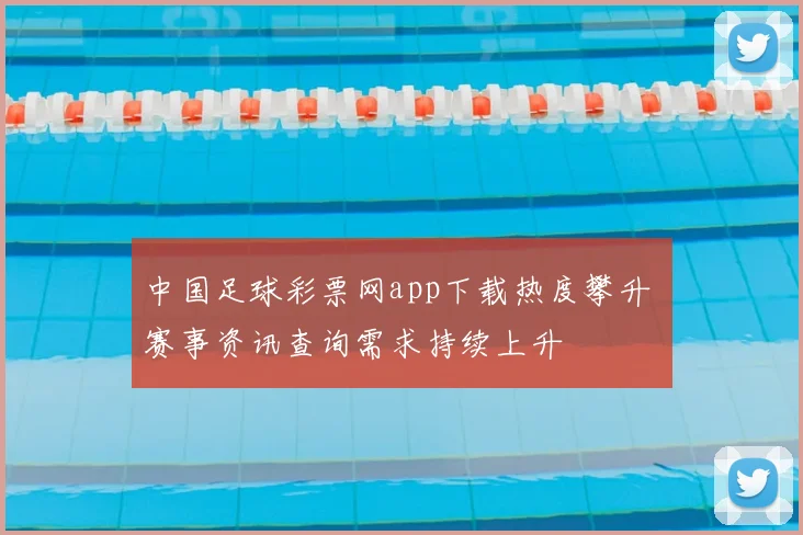 中国足球彩票网app下载热度攀升 赛事资讯查询需求持续上升