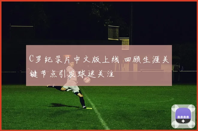 C罗纪录片中文版上线 回顾生涯关键节点引发球迷关注