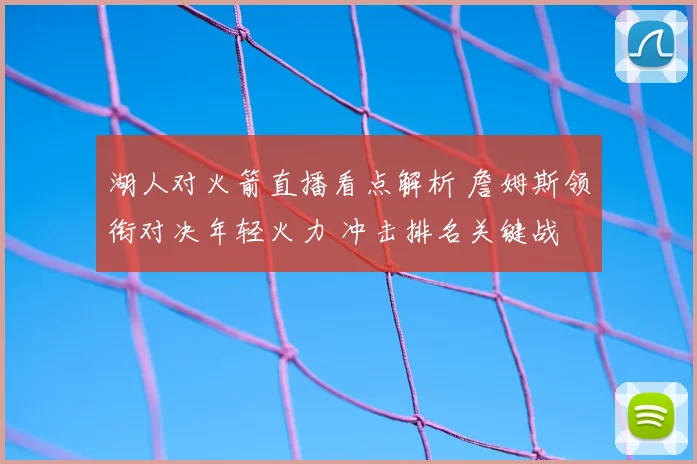 湖人对火箭直播看点解析 詹姆斯领衔对决年轻火力 冲击排名关键战
