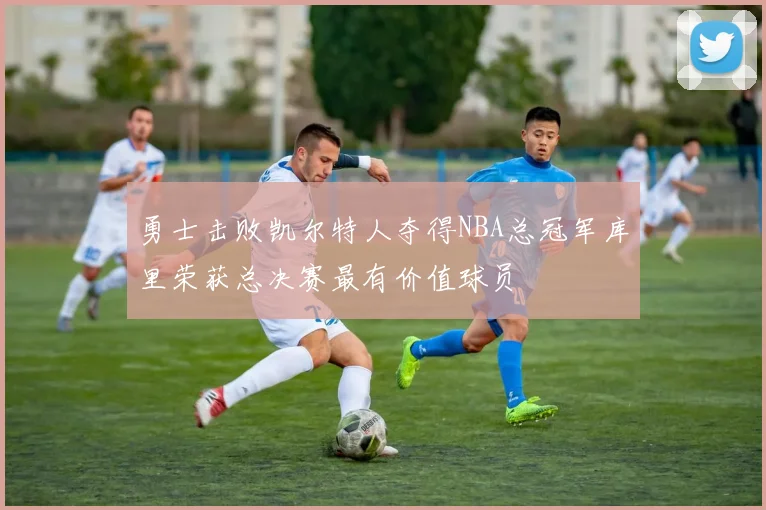 勇士击败凯尔特人夺得NBA总冠军库里荣获总决赛最有价值球员