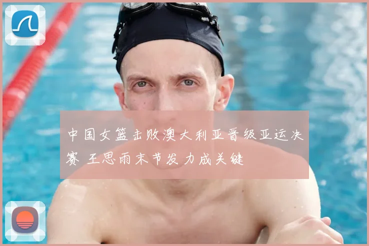 中国女篮击败澳大利亚晋级亚运决赛 王思雨末节发力成关键