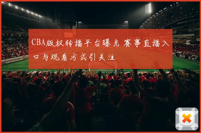 CBA版权转播平台曝光 赛事直播入口与观看方式引关注