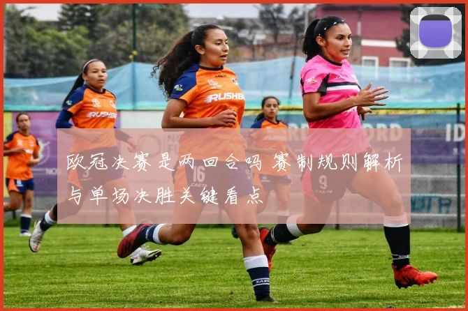 欧冠决赛是两回合吗 赛制规则解析与单场决胜关键看点
