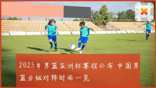 2025年男篮亚洲杯赛程公布 中国男篮分组对阵时间一览