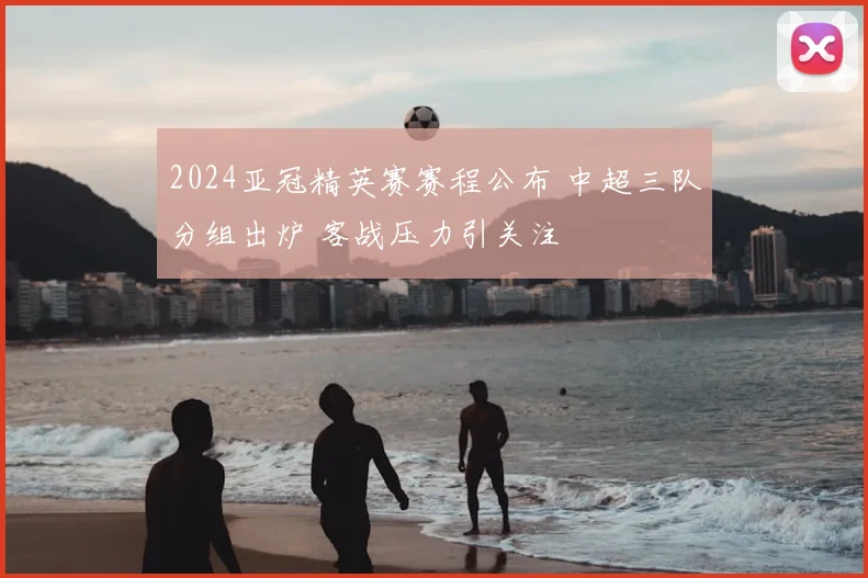 2024亚冠精英赛赛程公布 中超三队分组出炉 客战压力引关注