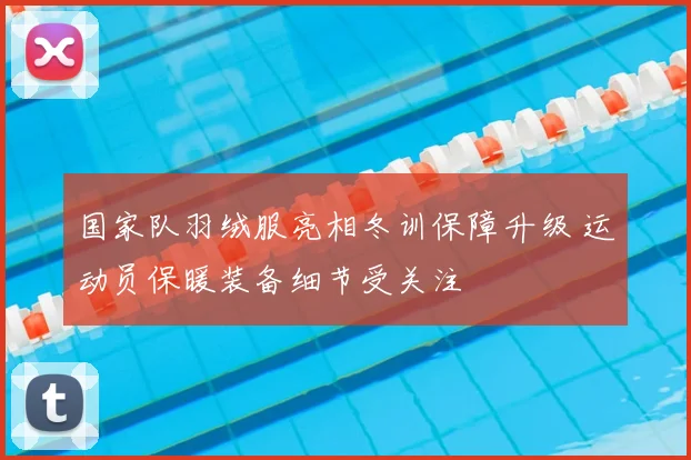 国家队羽绒服亮相冬训保障升级 运动员保暖装备细节受关注