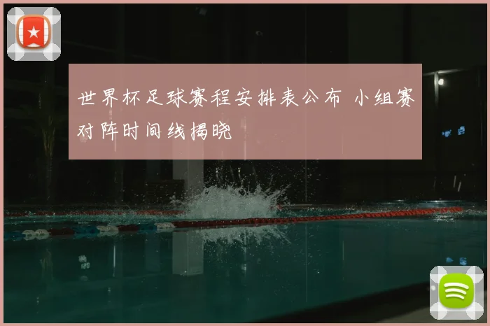 世界杯足球赛程安排表公布 小组赛对阵时间线揭晓