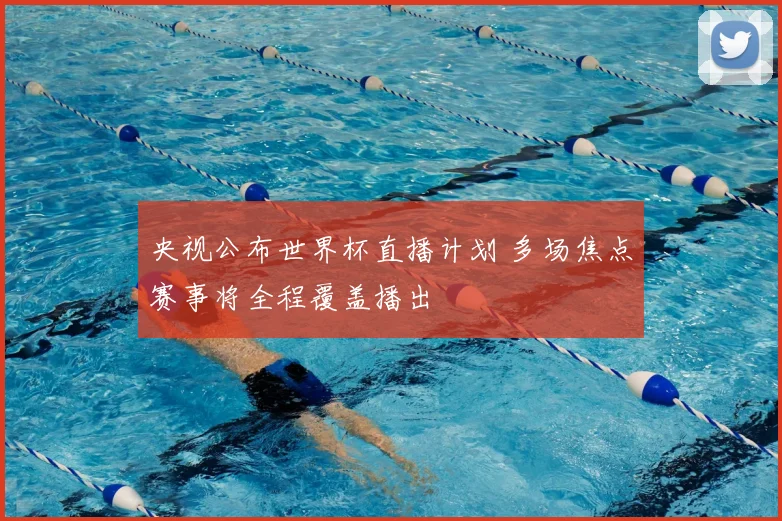 央视公布世界杯直播计划 多场焦点赛事将全程覆盖播出