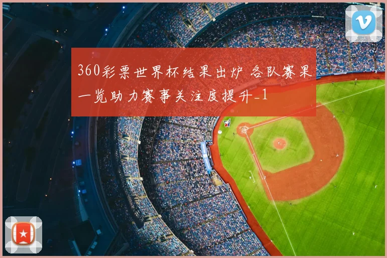 360彩票世界杯结果出炉 各队赛果一览助力赛事关注度提升_1