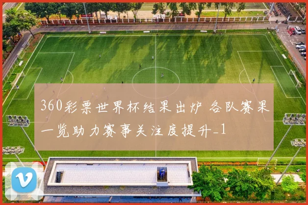 360彩票世界杯结果出炉 各队赛果一览助力赛事关注度提升_1