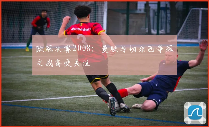欧冠决赛2008:曼联与切尔西争冠之战备受关注