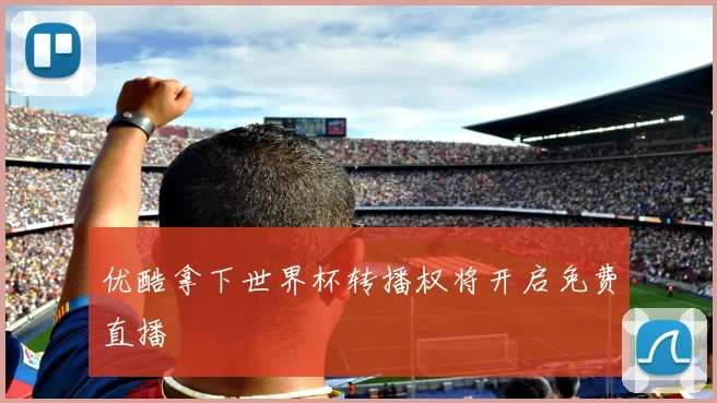优酷拿下世界杯转播权将开启免费直播
