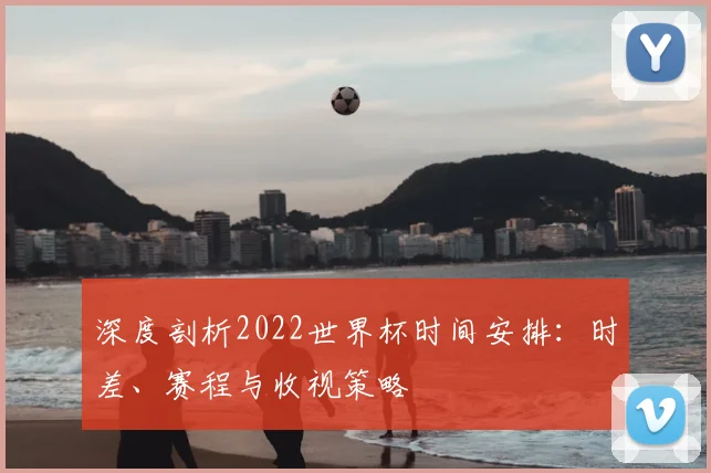 深度剖析2022世界杯时间安排:时差、赛程与收视策略