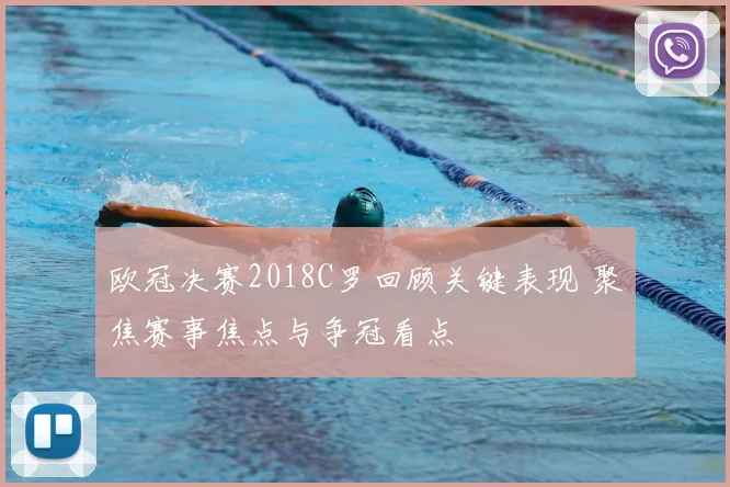 欧冠决赛2018C罗回顾关键表现 聚焦赛事焦点与争冠看点
