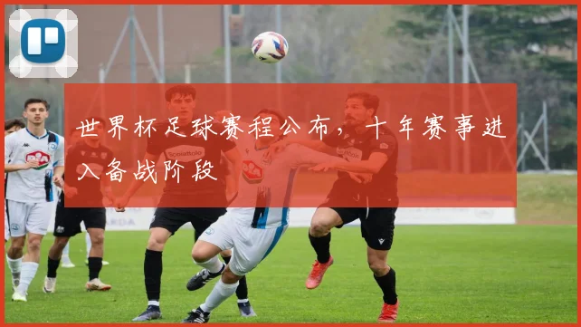 世界杯足球赛程公布,十年赛事进入备战阶段