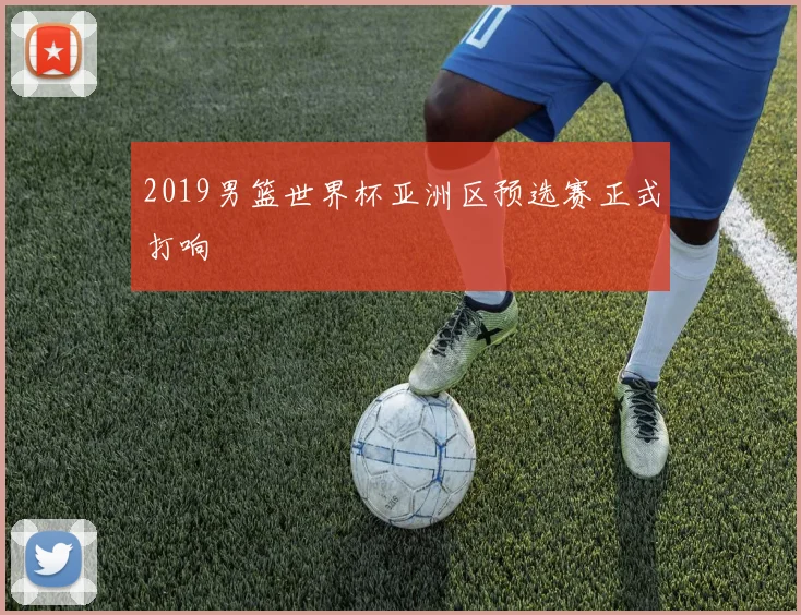 2019男篮世界杯亚洲区预选赛正式打响