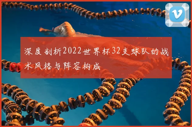 深度剖析2022世界杯32支球队的战术风格与阵容构成
