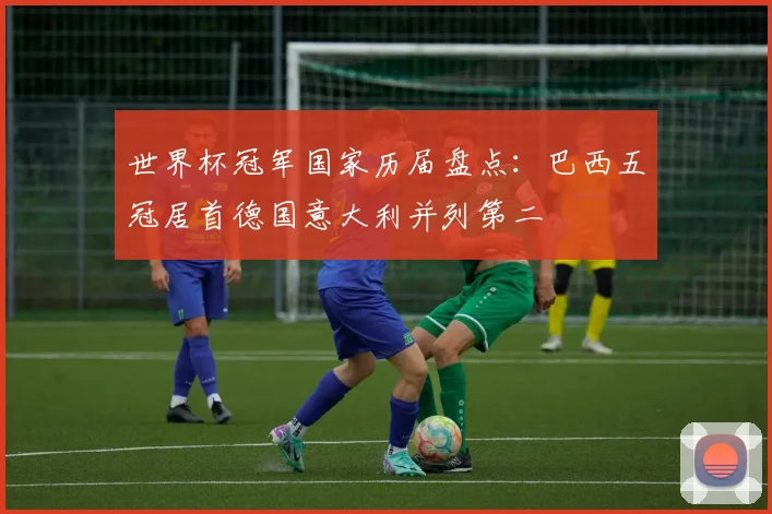 世界杯冠军国家历届盘点:巴西五冠居首德国意大利并列第二