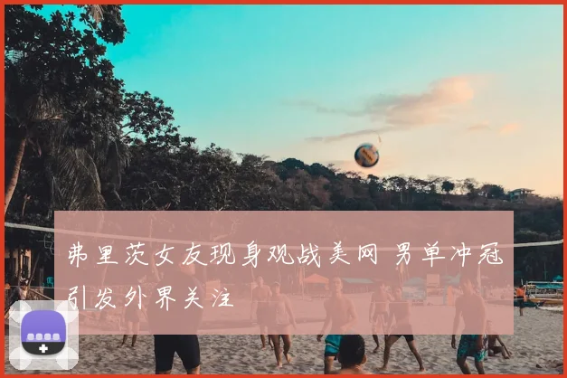 弗里茨女友现身观战美网 男单冲冠引发外界关注