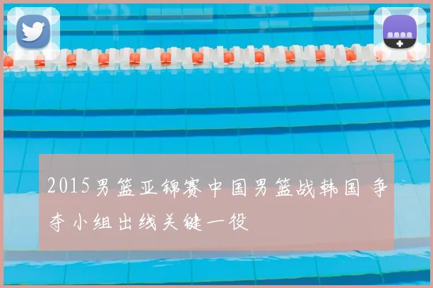 2015男篮亚锦赛中国男篮战韩国 争夺小组出线关键一役