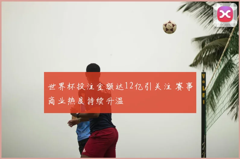 世界杯投注金额达12亿引关注 赛事商业热度持续升温