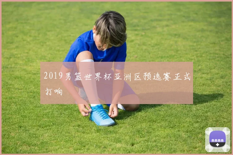 2019男篮世界杯亚洲区预选赛正式打响
