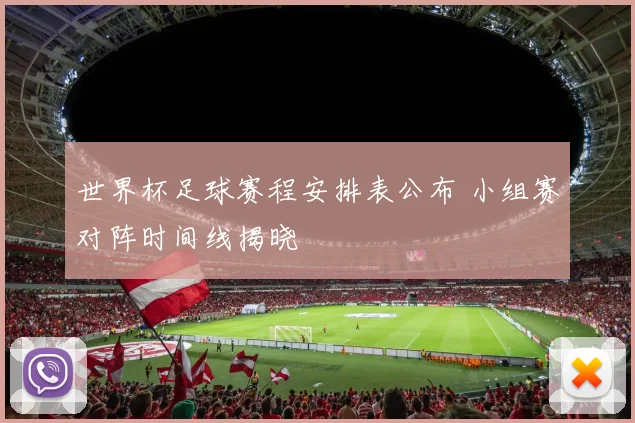 世界杯足球赛程安排表公布 小组赛对阵时间线揭晓